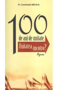 100 de ani de unitate de Constantin Necula