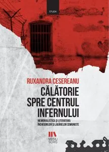 Călătorie spre centrul infernului. Memorialistica și literatura închisorilor și lagărelor comuniste de Ruxandra Cesereanu