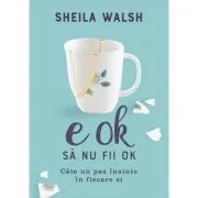 E OK sa nu fii OK. Cate un pas inainte in fiecare zi de Sheila Walsh
