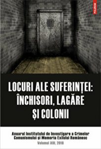 Locuri ale suferintei: inchisori, lagare si colonii. Anuarul Institutului de Investigare a Crimelor Comunismului si Memoria Exilului Romanesc. Volumul XIII, 2018