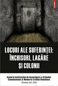 Locuri ale suferintei: inchisori, lagare si colonii. Anuarul Institutului de Investigare a Crimelor Comunismului si Memoria Exilului Romanesc. Volumul XIII, 2018