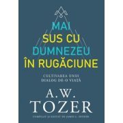 Mai sus cu Dumnezeu in rugaciune. Cultivarea unui dialog de-o viata