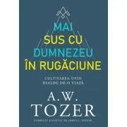 Mai sus cu Dumnezeu in rugaciune. Cultivarea unui dialog de-o viata de A.W. Tozer