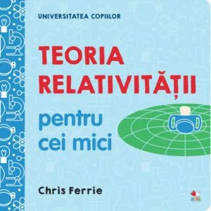 Teoria relativității pentru cei mici. Universitatea copiilor de Chris Ferrie