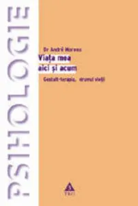 Viata mea aici si acum. Gestalt-terapia, drumul vietii de Andre Moreau