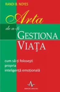 Arta de a-ti gestiona viata. Cum sa-ti folosesti propria inteligenta emotionala de Randi B. Noyes