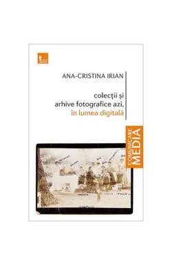 Colecții și arhive fotografice azi, în lumea digitală de Ana-Cristina Irian