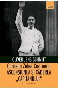 Corneliu Zelea Codreanu. Ascensiunea si caderea capitanului de Oliver Jens Schmitt