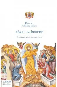 Faclii de Inviere. Intelesuri ale Sfintelor Pasti de Patriarhul Daniel