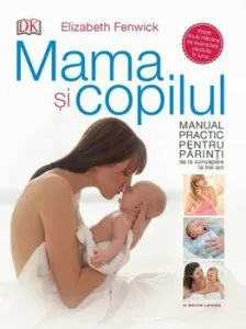 Mama si copilul. Manual practic pentru parinti, de la concepere la trei ani