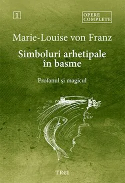 Simboluri arhetipale in basme. Profanul si magicul. Opere Complete 1 de Marie-Louise von Franz