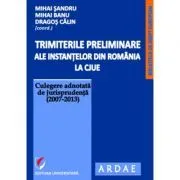 Trimiterile preliminare ale instantelor din Romania la CJUE. Culegere adnotata de jurisprudenta (2007-2013). Volumul 1 de Mihai Sandru