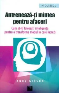 Antreneaza-ti mintea pentru afaceri. Cum sa-ti folosesti inteligenta pentru a transforma modul in care lucrezi