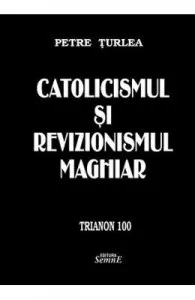 Catolicismul si revizionismul maghiar de Petre Turlea
