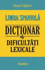 Limba spaniola. Dictionar de dificultati lexicale de Ileana Scipione