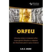 Orfeu. Influenta mitului si misteriilor orfice asupra gandirii filosofice si religioase din Antichitate pana in epoca moderna de George Robert Mead