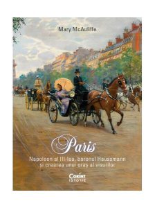 Paris. Napoleon al III-lea, baronul Haussmann și crearea unui oraș al visurilor