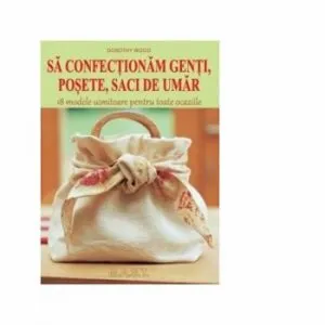 Sa confectionam genti, posete, saci de umar. 18 modele uimitoare pentru toate ocaziile de Dorothy Wood