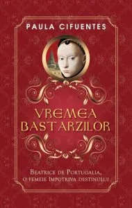Vremea bastarzilor. Beatrice de Portugalia, o femeie impotriva destinului de Paula Cifuentes