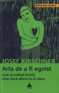 Arta de a fi egoist. Cum sa traiesti fericit, chiar daca altora nu le place de Josef Kirschner