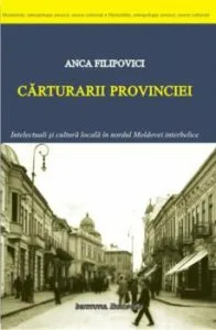 Carturarii provinciei. Intelectuali si cultura locala in nordul Moldovei interbelice de Anca Filipovici