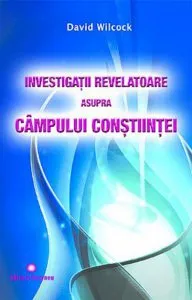 Investigatii revelatoare asupra campului constiintei de David Wilcock