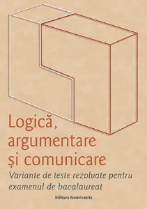 Logică, argumentare și comunicare. Variante de teste rezolvate pentru examenul de bacalaureat