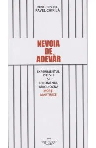 Nevoia de adevar. Experimentul Pitesti si fenomenul Targu Ocna. Morti martirice de Pavel Chirila