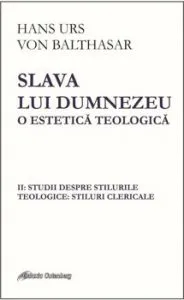 Slava lui Dumnezeu- o estetica teologica. Vol II: Studii despre stilurile teologice: stiluri clericale de Hans Urs von Balthasar