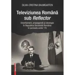 Televiziunea Romana sub Reflector. Divertisment, propaganda si ideologie in Republica Socialista Romania în perioada anilor ’70 de Silvia?Cristina Baumgarten