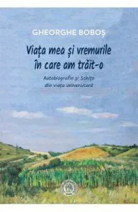 Viata mea si vremurile in care am trait-o de Gheorghe Bobos