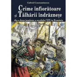 Crime infioratoare si talharii indraznete din a doua jumatate a secolului 19 in Romania de Gabriel. Constantinescu