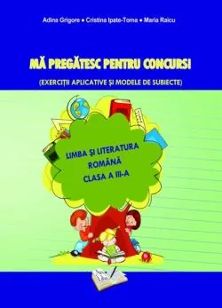 Ma pregatesc pentru concurs! Limba si literatura romana-cls. III-a de Adina Grigore