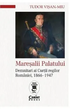 Maresalii Palatului. Demnitari ai Curtii regilor Romaniei, 1866-1947 de Tudor Visan-Miu