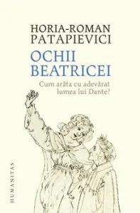 Ochii Beatricei. Cum arata cu adevarat lumea lui Dante? de Horia-Roman Patapievici