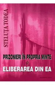 Prizonieri in propria minte si eliberarea din ea de Steluta Todea