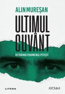 Ultimul cuvânt. Retrăind fenomenul Pitești de Alin Muresan