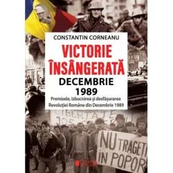 Victorie insangerata decembrie 1989. Premisele, izbucnirea si desfasurarea Revolutiei Romane din Decembrie 1989, Editia a 2-a revazuta de Constantin Corneanu