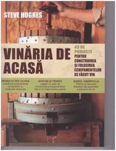 Vinaria de acasa. 43 de proiecte pentru construirea si folosirea echipamentelor de facut vin de Steve Hughes