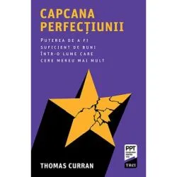 Capcana perfectiunii. Puterea de a fi suficient de buni intr-o lume care cere mereu mai mult de Thomas Curran