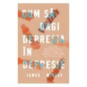 Cum sa bagi depresia in depresie. 40 de modalitati prin care sa redevii stapan pe viata ta de James Withey