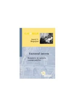 Factorul intern - Romania in spirala conspiratiilor de Aurel I. Rogojan