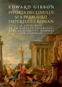 Istoria declinului si a prabusirii Imperiului Roman. O antologie: de la apogeul Imperiului pana la sfarsitul domniei lui Iustinian de Edward Gibbon