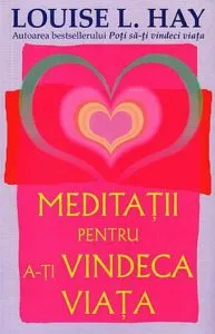 Meditatii pentru a-ti vindeca viata de Louise L. Hay