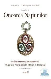 Onoarea natiunilor. Ordine si decoratii din patrimoniul Muzeului National De Istorie vol. 1 de Tudor Marin