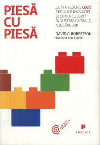 Piesa cu piesa. Cum a rescris LEGO regulile inovatiei si cum a cucerit industria globala a jucariilor
