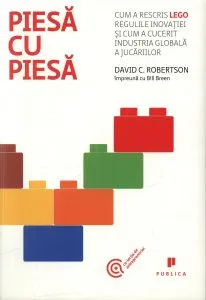 Piesa cu piesa. Cum a rescris LEGO regulile inovatiei si cum a cucerit industria globala a jucariilor de Bill Breen
