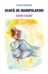 Scapa de manipulatori. Exista solutii! de Christel Petitcollin