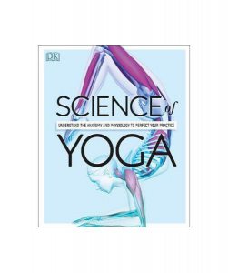 Science Of Yoga : Understand the Anatomy and Physiology to Perfect your Practice