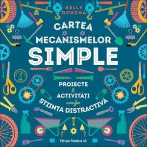 Cartea mecanismelor simple. Proiecte si activitati care fac stiinta distractiva de Kelly Doudna